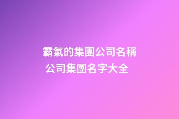 霸氣的集團公司名稱 公司集團名字大全-第1張-公司起名-玄機派